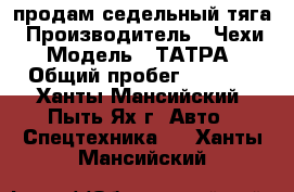 продам седельный тяга › Производитель ­ Чехи › Модель ­ ТАТРА › Общий пробег ­ 1 000 - Ханты-Мансийский, Пыть-Ях г. Авто » Спецтехника   . Ханты-Мансийский